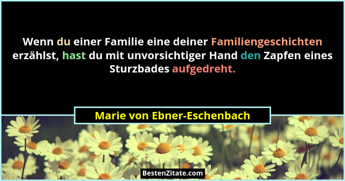 Wenn du einer Familie eine deiner Familiengeschichten erzählst, hast du mit unvorsichtiger Hand den Zapfen eines Sturzbad... - Marie von Ebner-Eschenbach