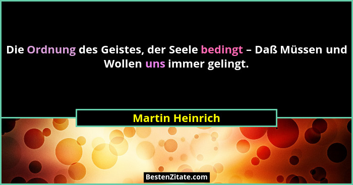 Die Ordnung des Geistes, der Seele bedingt – Daß Müssen und Wollen uns immer gelingt.... - Martin Heinrich