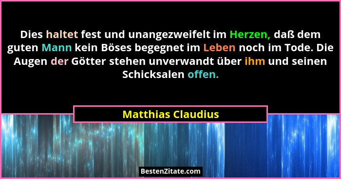 Dies haltet fest und unangezweifelt im Herzen, daß dem guten Mann kein Böses begegnet im Leben noch im Tode. Die Augen der Götter... - Matthias Claudius