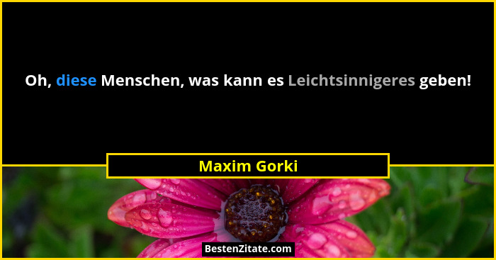 Oh, diese Menschen, was kann es Leichtsinnigeres geben!... - Maxim Gorki