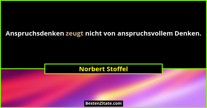 Anspruchsdenken zeugt nicht von anspruchsvollem Denken.... - Norbert Stoffel