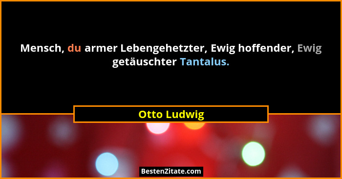 Mensch, du armer Lebengehetzter, Ewig hoffender, Ewig getäuschter Tantalus.... - Otto Ludwig