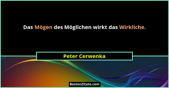 Das Mögen des Möglichen wirkt das Wirkliche.... - Peter Cerwenka