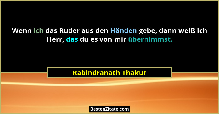 Wenn ich das Ruder aus den Händen gebe, dann weiß ich Herr, das du es von mir übernimmst.... - Rabindranath Thakur