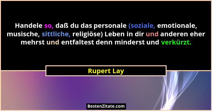 Handele so, daß du das personale (soziale, emotionale, musische, sittliche, religiöse) Leben in dir und anderen eher mehrst und entfaltes... - Rupert Lay