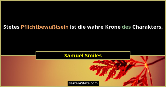Stetes Pflichtbewußtsein ist die wahre Krone des Charakters.... - Samuel Smiles