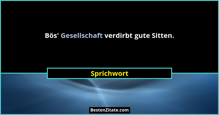 Bös' Gesellschaft verdirbt gute Sitten.... - Sprichwort