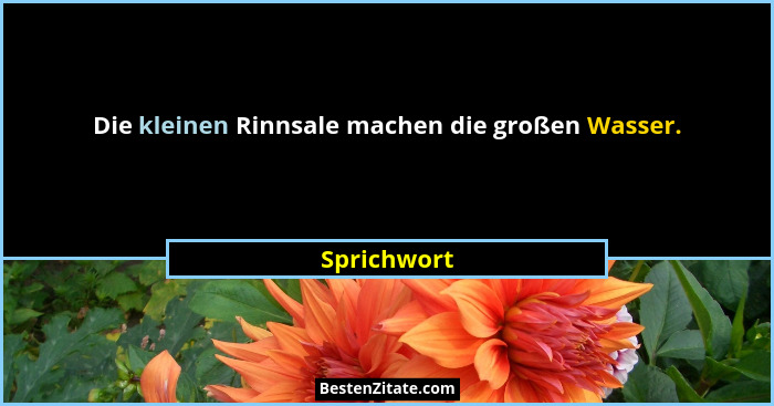 Die kleinen Rinnsale machen die großen Wasser.... - Sprichwort