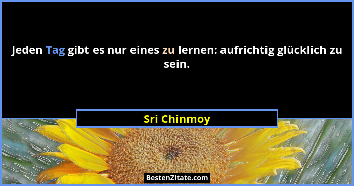Jeden Tag gibt es nur eines zu lernen: aufrichtig glücklich zu sein.... - Sri Chinmoy