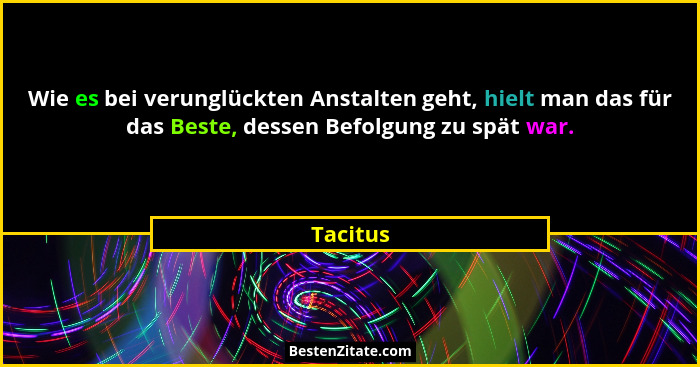 Wie es bei verunglückten Anstalten geht, hielt man das für das Beste, dessen Befolgung zu spät war.... - Tacitus