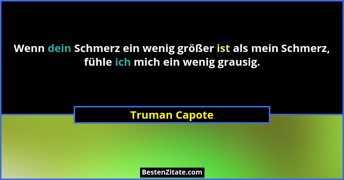 Wenn dein Schmerz ein wenig größer ist als mein Schmerz, fühle ich mich ein wenig grausig.... - Truman Capote
