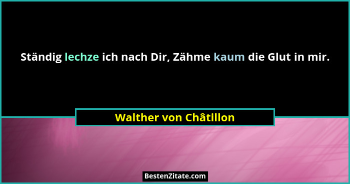 Ständig lechze ich nach Dir, Zähme kaum die Glut in mir.... - Walther von Châtillon