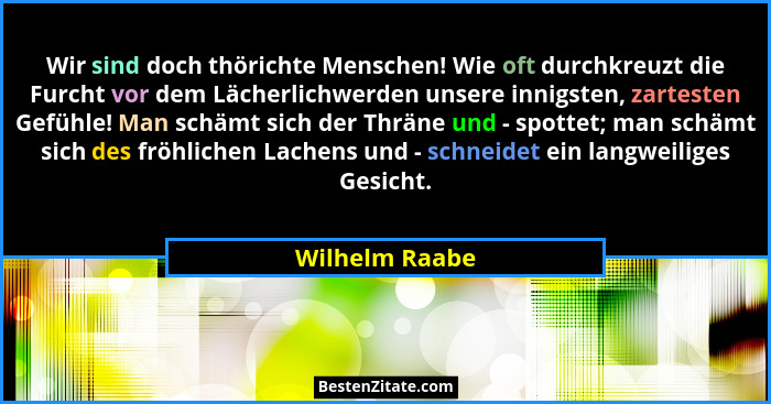 Wir sind doch thörichte Menschen! Wie oft durchkreuzt die Furcht vor dem Lächerlichwerden unsere innigsten, zartesten Gefühle! Man sch... - Wilhelm Raabe