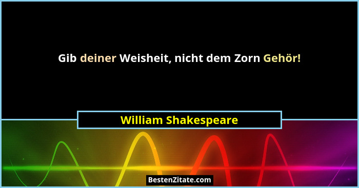 Gib deiner Weisheit, nicht dem Zorn Gehör!... - William Shakespeare