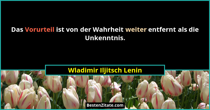 Das Vorurteil ist von der Wahrheit weiter entfernt als die Unkenntnis.... - Wladimir Iljitsch Lenin