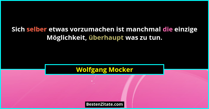 Sich selber etwas vorzumachen ist manchmal die einzige Möglichkeit, überhaupt was zu tun.... - Wolfgang Mocker