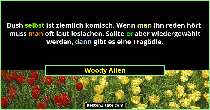 Bush selbst ist ziemlich komisch. Wenn man ihn reden hört, muss man oft laut loslachen. Sollte er aber wiedergewählt werden, dann gibt e... - Woody Allen