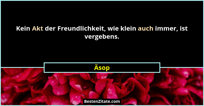 Kein Akt der Freundlichkeit, wie klein auch immer, ist vergebens.... - Äsop