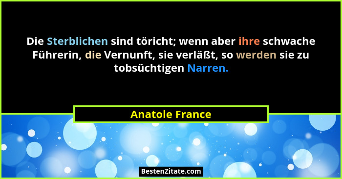 Die Sterblichen sind töricht; wenn aber ihre schwache Führerin, die Vernunft, sie verläßt, so werden sie zu tobsüchtigen Narren.... - Anatole France