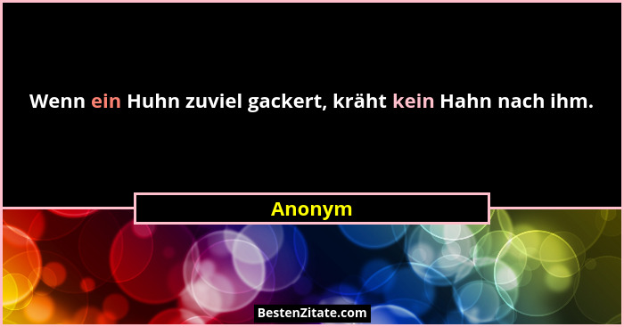 Wenn ein Huhn zuviel gackert, kräht kein Hahn nach ihm.... - Anonym