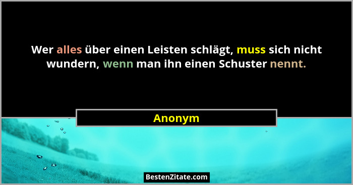 Wer alles über einen Leisten schlägt, muss sich nicht wundern, wenn man ihn einen Schuster nennt.... - Anonym