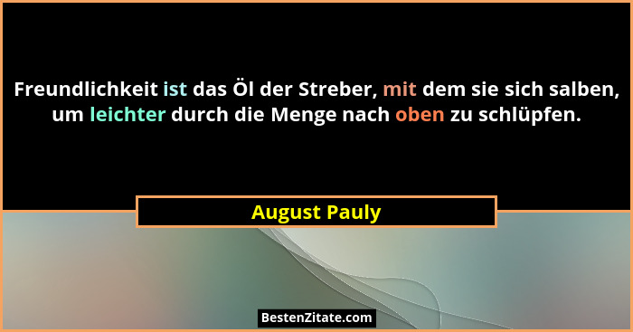 Freundlichkeit ist das Öl der Streber, mit dem sie sich salben, um leichter durch die Menge nach oben zu schlüpfen.... - August Pauly