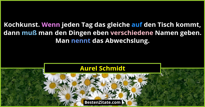 Kochkunst. Wenn jeden Tag das gleiche auf den Tisch kommt, dann muß man den Dingen eben verschiedene Namen geben. Man nennt das Abwech... - Aurel Schmidt