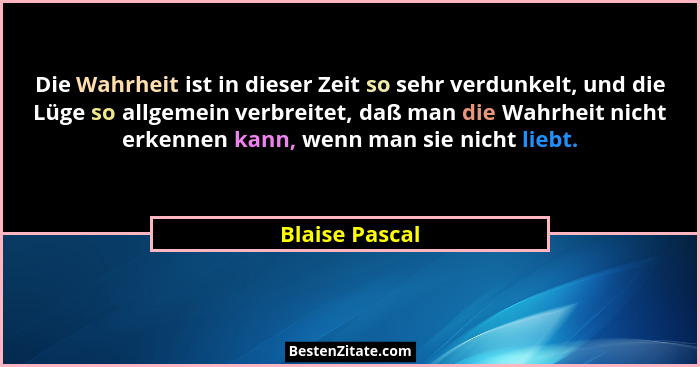 Die Wahrheit ist in dieser Zeit so sehr verdunkelt, und die Lüge so allgemein verbreitet, daß man die Wahrheit nicht erkennen kann, we... - Blaise Pascal
