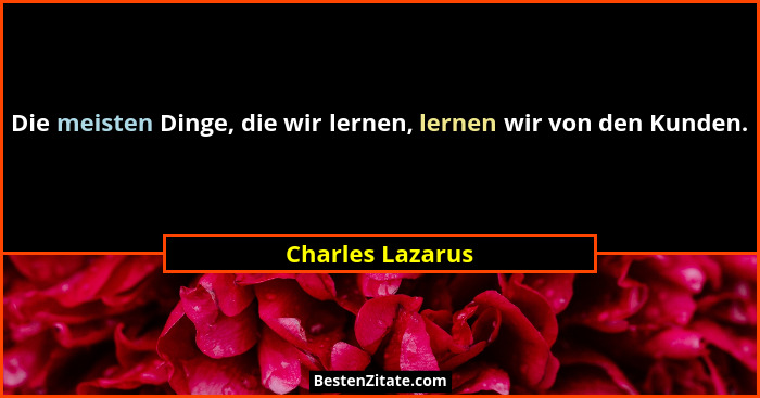 Die meisten Dinge, die wir lernen, lernen wir von den Kunden.... - Charles Lazarus
