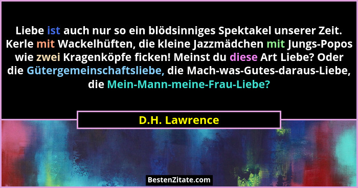 Liebe ist auch nur so ein blödsinniges Spektakel unserer Zeit. Kerle mit Wackelhüften, die kleine Jazzmädchen mit Jungs-Popos wie zwei... - D.H. Lawrence