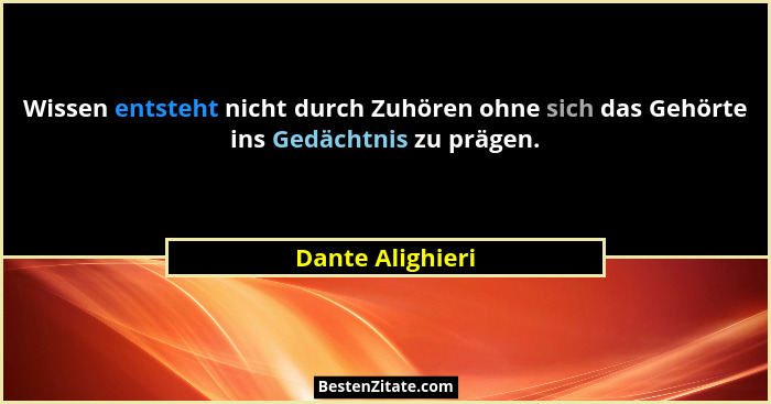 Wissen entsteht nicht durch Zuhören ohne sich das Gehörte ins Gedächtnis zu prägen.... - Dante Alighieri
