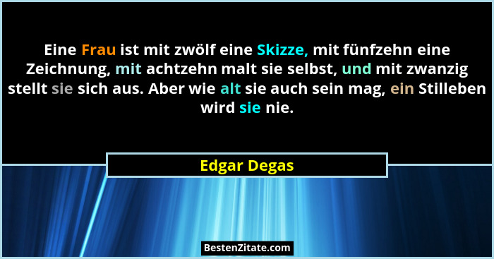 Eine Frau ist mit zwölf eine Skizze, mit fünfzehn eine Zeichnung, mit achtzehn malt sie selbst, und mit zwanzig stellt sie sich aus. Abe... - Edgar Degas