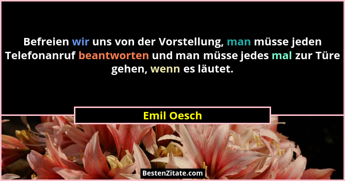 Befreien wir uns von der Vorstellung, man müsse jeden Telefonanruf beantworten und man müsse jedes mal zur Türe gehen, wenn es läutet.... - Emil Oesch