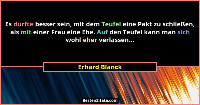 Es dürfte besser sein, mit dem Teufel eine Pakt zu schließen, als mit einer Frau eine Ehe. Auf den Teufel kann man sich wohl eher verl... - Erhard Blanck