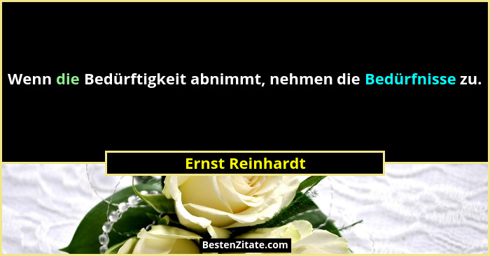 Wenn die Bedürftigkeit abnimmt, nehmen die Bedürfnisse zu.... - Ernst Reinhardt