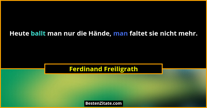 Heute ballt man nur die Hände, man faltet sie nicht mehr.... - Ferdinand Freiligrath