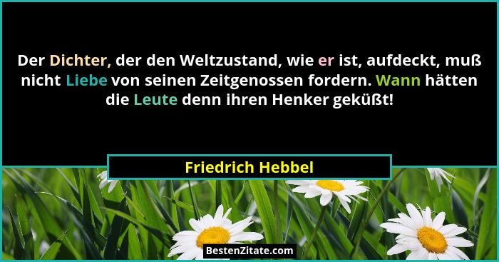 Der Dichter, der den Weltzustand, wie er ist, aufdeckt, muß nicht Liebe von seinen Zeitgenossen fordern. Wann hätten die Leute denn... - Friedrich Hebbel