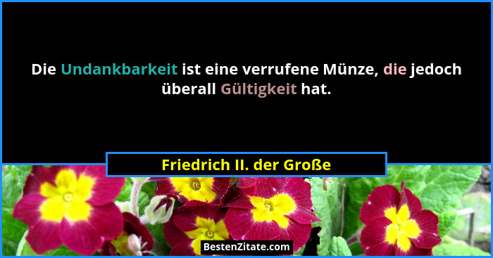Die Undankbarkeit ist eine verrufene Münze, die jedoch überall Gültigkeit hat.... - Friedrich II. der Große