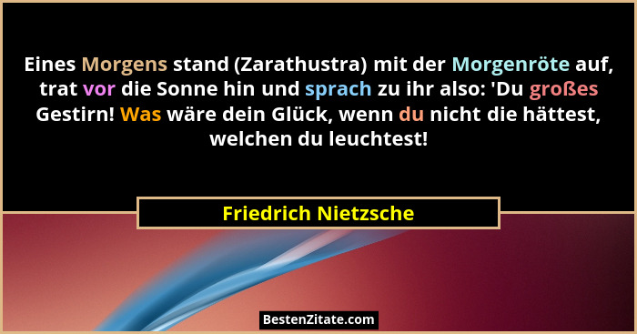 Eines Morgens stand (Zarathustra) mit der Morgenröte auf, trat vor die Sonne hin und sprach zu ihr also: 'Du großes Gestirn!... - Friedrich Nietzsche