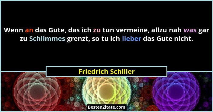 Wenn an das Gute, das ich zu tun vermeine, allzu nah was gar zu Schlimmes grenzt, so tu ich lieber das Gute nicht.... - Friedrich Schiller