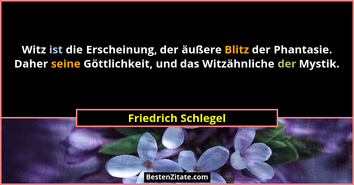 Witz ist die Erscheinung, der äußere Blitz der Phantasie. Daher seine Göttlichkeit, und das Witzähnliche der Mystik.... - Friedrich Schlegel