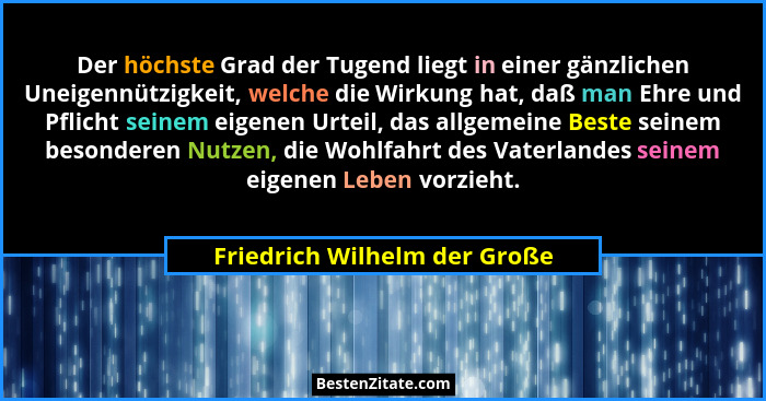 Der höchste Grad der Tugend liegt in einer gänzlichen Uneigennützigkeit, welche die Wirkung hat, daß man Ehre und Pflich... - Friedrich Wilhelm der Große
