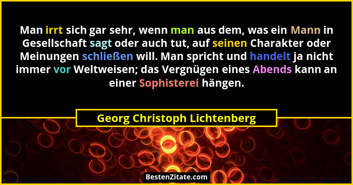 Man irrt sich gar sehr, wenn man aus dem, was ein Mann in Gesellschaft sagt oder auch tut, auf seinen Charakter oder Mei... - Georg Christoph Lichtenberg