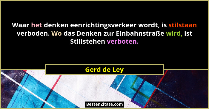 Waar het denken eenrichtingsverkeer wordt, is stilstaan verboden. Wo das Denken zur Einbahnstraße wird, ist Stillstehen verboten.... - Gerd de Ley