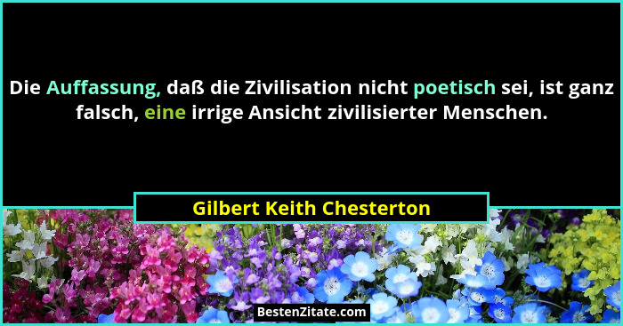 Die Auffassung, daß die Zivilisation nicht poetisch sei, ist ganz falsch, eine irrige Ansicht zivilisierter Menschen.... - Gilbert Keith Chesterton