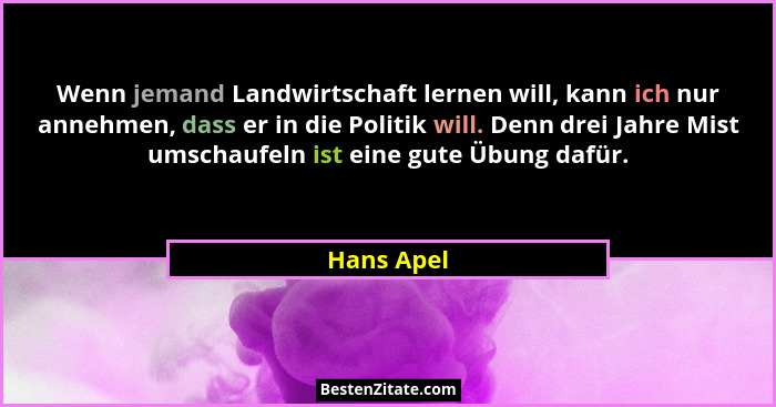 Wenn jemand Landwirtschaft lernen will, kann ich nur annehmen, dass er in die Politik will. Denn drei Jahre Mist umschaufeln ist eine gute... - Hans Apel