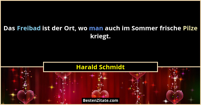 Das Freibad ist der Ort, wo man auch im Sommer frische Pilze kriegt.... - Harald Schmidt