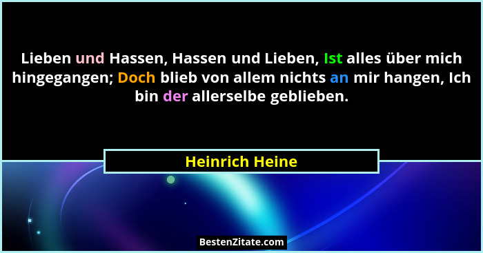 Lieben und Hassen, Hassen und Lieben, Ist alles über mich hingegangen; Doch blieb von allem nichts an mir hangen, Ich bin der allerse... - Heinrich Heine