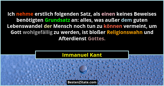 Ich nehme erstlich folgenden Satz, als einen keines Beweises benötigten Grundsatz an: alles, was außer dem guten Lebenswandel der Mens... - Immanuel Kant