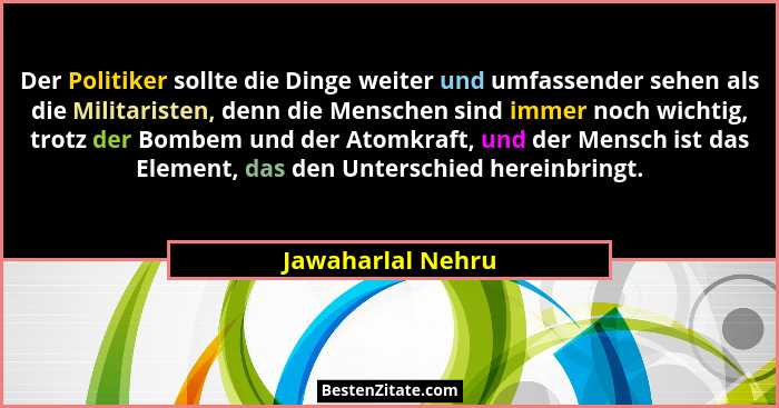 Der Politiker sollte die Dinge weiter und umfassender sehen als die Militaristen, denn die Menschen sind immer noch wichtig, trotz... - Jawaharlal Nehru